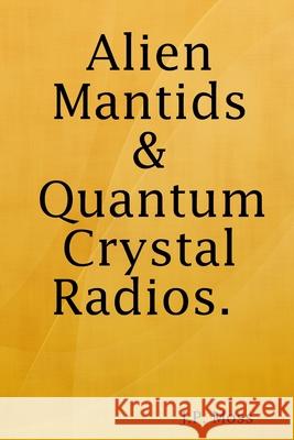 Alien Mantids & Quantum Crystal Radios J. P. Moss 9781794784727 Lulu.com