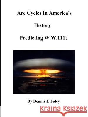 Are Cycles in America's History Predicting W.W.111? Dennis J. Foley 9781794786998