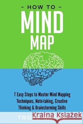 How to Mind Map: 7 Easy Steps to Master Mind Mapping Techniques, Note-taking, Creative Thinking & Brainstorming Skills Troye Bates 9781794787643