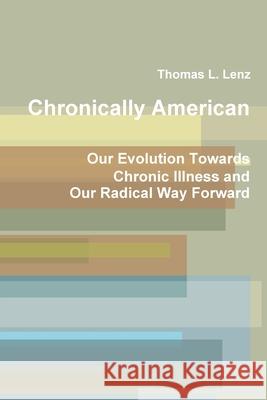 Chronically American: Our Evolution Towards Chronic Illness and Our Radical Way Forward Thomas L. Lenz 9781794790049