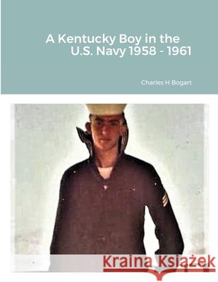 A Kentucky Boy in the US Navy 1958 - 1961 Charles H Bogart 9781794792562 Lulu.com