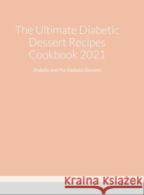 The Ultimate Diabetic Dessert Recipes Cookbook 2021: Diabetic and Pre-Diabetic Desserts Marla Hassel 9781794795266 Lulu.com