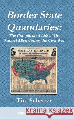 Border State Quandaries: The Complicated Life of Dr. Samuel Allen during the Civil War Tim Scherrer 9781794796508