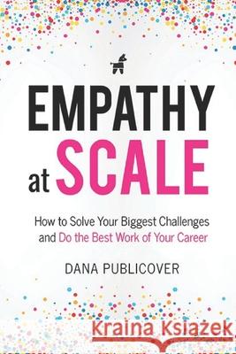 Empathy at Scale: How to Solve Your Toughest Business Challenges and Do the Best Work of Your Career Dana Publicover 9781794802087 Publicover Press