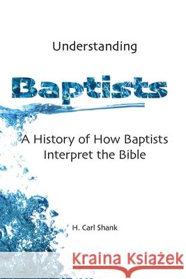 Understanding Baptists: A History of How Baptists Interpret the Bible Carl Shank 9781794803787 Lulu.com