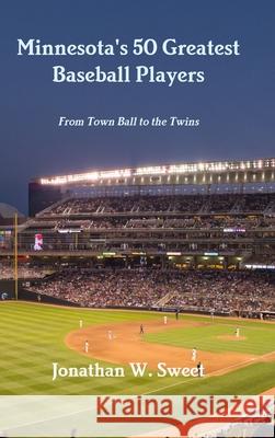 Minnesota's 50 Greatest Baseball Players: From Town Ball to the Twins Jonathan W. Sweet 9781794804357