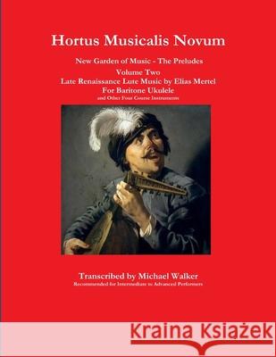 Hortus Musicalis Novum New Garden of Music - The Preludes Late Renaissance Lute Music by Elias Mertel Volume Two  For Baritone Ukulele and Other Four Course Instruments Michael Walker 9781794810044