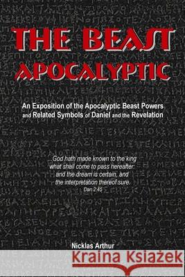 The Beast Apocalyptic: An Exposition of the Apocalyptic Beast Powers and Related Symbols of Daniel and the Revelation Nicklas Arthur 9781794811768 Lulu.com