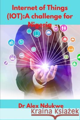 Internet of Things(IOT): A Challenge for Nigeria Alex Ndukwe 9781794814578 Lulu Press