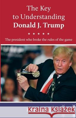 The Key to Understanding Donald J. Trump: The president that broke the rules of the game Kobby Barda 9781794815926 Bar-Dea Ltd.