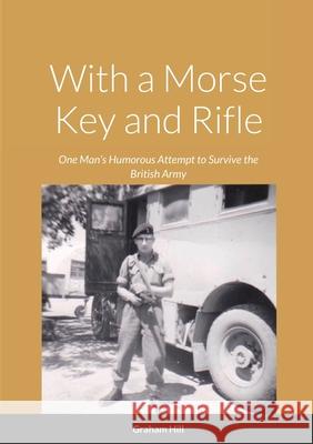 With a Morse Key and Rifle: One Man's Humorous Attempt to Survive the British Army Graham Hill 9781794817364