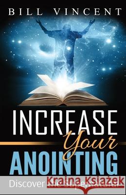 Increase Your Anointing: Discover the Supernatural Bill Vincent 9781794819214