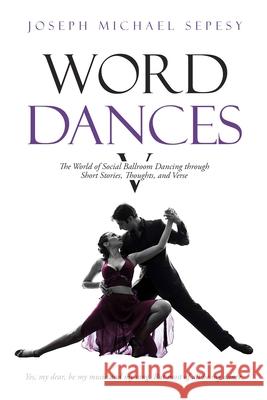 Word Dances V: The World of Social Ballroom Dancing through Short Stories, Thoughts, and Verse Joseph Michael Sepesy 9781794827813 Lulu.com