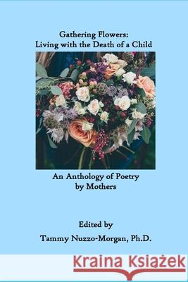 Gathering Flowers: Living with the Death of a Child: An Anthology of Poetry by Mothers Tammy Nuzzo-Morgan 9781794839465