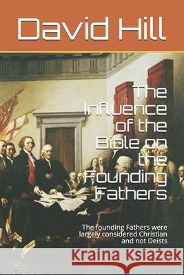 The Influence of the Bible on the Founding Fathers: The founding Fathers were largely considered Christian and not Deists David Hill 9781794840683 Lulu Press