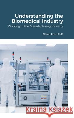 Understanding the Biomedical Industry: Working in the Manufacturing Industry Eileen Ruiz, PhD 9781794844292 Lulu.com