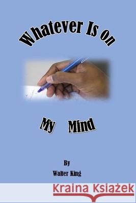 Whatever Is On My Mind Walter King 9781794851665 Lulu.com