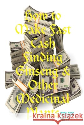 How to Make Fast Cash Finding Ginseng & Other Medicinal Plants Ben Sy Troy Goad 9781794855571