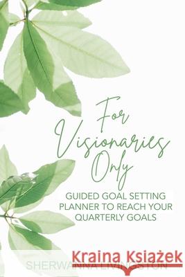 For Visionaries Only: Guided Goal Setting Planner to Achieve Your Quarterly Goals Sherwanna Livingston 9781794862449