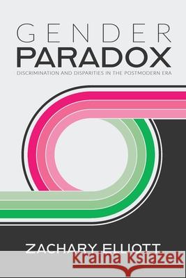 The Gender Paradox: Discrimination and Disparities in the Postmodern Era Zachary Elliott 9781794868700 Lulu.com