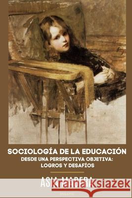 SOCIOLOGÍA DE LA EDUCACIÓN DESDE UNA PERSPECTIVA OBJETIVA: LOGROS Y DESAFÍOS Asia Madera 9781794870246