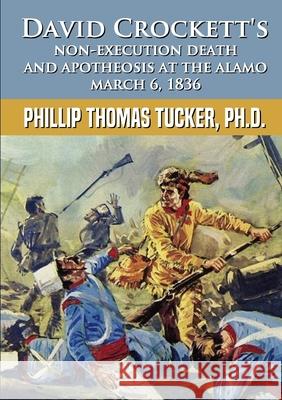 David Crockett's Non-Execution Death and Apotheosis at the Alamo March 6, 1836 Phillip Thomas Tucker 9781794874930