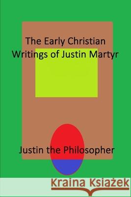 The Early Christian Writings of Justin Martyr Justin the Philosopher 9781794878426