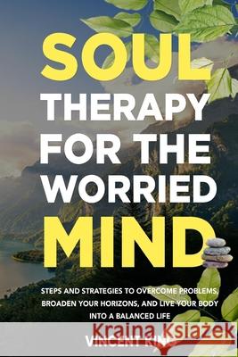 Soul Therapy for the Worried Mind: Steps and Strategies to Overcome Problems, Broaden Your Horizons, and Live Your Body Into a Balanced Life Vincent King 9781794881358