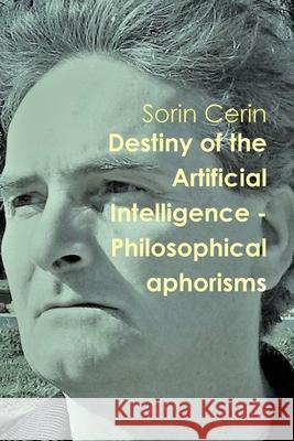 Destiny of the Artificial Intelligence - Philosophical aphorisms Sorin Cerin 9781794883239
