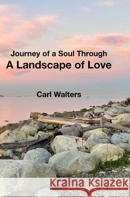 A Landscape of Love: Journey of a Soul Through Carl Walters, Peter Walters 9781794886902