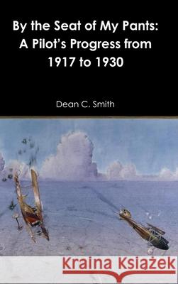 By the Seat of My Pants: A Pilot’s Progress from 1917 to 1930 Dean C. Smith 9781794888982 Lulu.com