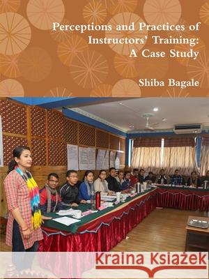 Perceptions and Practices of Instructors’ Training: A Case Study Shiba Bagale 9781794890800