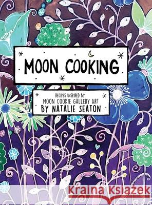 Moon Cooking Hardcover: Recipes Inspired by Moon Cookie Gallery Art Natalie Seaton 9781794891012