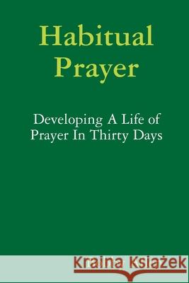 Habitual Prayer:  Developing A Life of Prayer In Thirty Days Bobby Allen 9781794892415