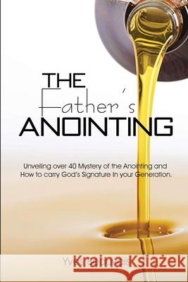 The Father's Anointing: Unveiling over 40 Mystery of the Anointing and How to carry God's Signature In your Generation. Yves Beauvais 9781794893009