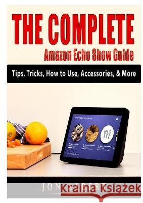 The Complete Amazon Echo Show Guide: Tips, Tricks, How to Use, Accessories, & More Jon Albert 9781794894280 