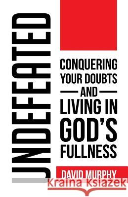Undefeated: Conquering Your Doubts and Living in God's Fullness David Murphy 9781795006491 Independently Published