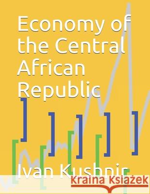 Economy of the Central African Republic Ivan Kushnir 9781795011747 Independently Published