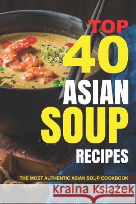 Top 40 Asian Soup Recipes: The Most Authentic Asian Soup Cookbook Daniel Humphreys 9781795026437 Independently Published