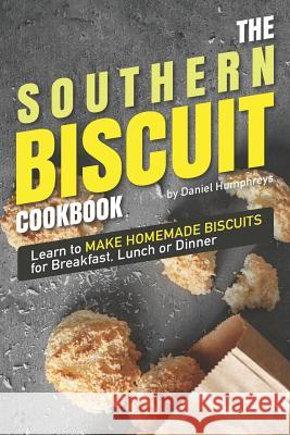 The Southern Biscuit Cookbook: Learn to Make Homemade Biscuits for Breakfast, Lunch or Dinner Daniel Humphreys 9781795026543
