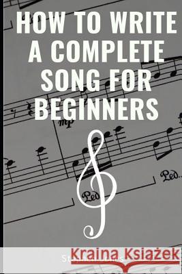 How to Write a Complete Song for Beginners Stephen Jones 9781795026796