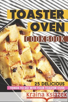 Toaster Oven Cookbook: 25 Delicious Things to Do with Your Toaster Oven Daniel Humphreys 9781795027243 Independently Published