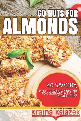 Go Nuts for Almonds: 40 Savory, Sweet and Snack Recipes to Celebrate National Almond Day Daniel Humphreys 9781795031226 Independently Published