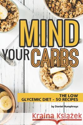 Mind Your Carbs: The Low Glycemic Diet - 50 Recipes Daniel Humphreys 9781795031400