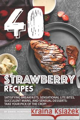 40 Strawberry Recipes: Satisfying Breakfasts, Sensational Lite Bites, Succulent Mains, and Sensual Desserts: Take Your Pick of the Crop! Daniel Humphreys 9781795033473