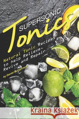 Supersonic Tonics: Natural Tonic Recipes to Help Relieve, Revive and Repair Daniel Humphreys 9781795033541 Independently Published