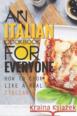 An Italian Cookbook for Everyone: How to Cook Like a Real Italian Daniel Humphreys 9781795034081 Independently Published