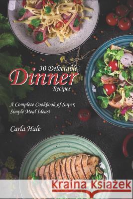 30 Delectable Dinner Recipes: A Complete Cookbook of Super, Simple Meal Ideas! Carla Hale 9781795036696