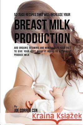 53 Juice Recipes That Will Increase Your Breast Milk Production: Add Organic Vitamins and Minerals to Your Diet to Give Your Body What It Needs to Nat Joe Corre 9781795037570 Independently Published
