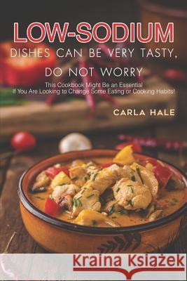 Low Sodium Dishes Can Be Very Tasty, Do Not Worry: This Cookbook Might Be an Essential If You Are Looking to Change Some Eating or Cooking Habits! Carla Hale 9781795038423